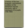 A History Of The Rise, Progress, And Present Condition Of The Bethlehem Female Seminary; With A Catalogue Of Its Pupils, 1785-1858 by William Cornelius Reichel