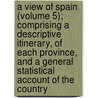 A View Of Spain (Volume 5); Comprising A Descriptive Itinerary, Of Each Province, And A General Statistical Account Of The Country door Alexandre Laborde
