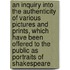 An Inquiry Into The Authenticity Of Various Pictures And Prints, Which Have Been Offered To The Public As Portraits Of Shakespeare
