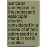 Auricular Confession In The Protestant Episcopal Church; Considered In A Series Of Letters Addressed To A Friend In North Carolina by Lambert Lilly