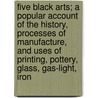 Five Black Arts; A Popular Account Of The History, Processes Of Manufacture, And Uses Of Printing, Pottery, Glass, Gas-Light, Iron by William Turner Coggeshall