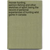 Moose-Hunting, Salmon-Fishing And Other Sketches Of Sport; Being The Record Of Personal Experiences Of Hunting Wild Game In Canada by T.R. Pattillo