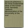 Opuscula Platonica; The Three Fundamental Ideas Of The Human Mind. Hermeias ?Platonic Demonstration Of The Immortality Of The Soul door Thomas Taylor