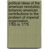 Political Ideas Of The American Revolution, Britannic-American Contributions To The Problem Of Imperial Organization, 1765-To 1775 by Randolph Greenfield Adams