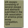 Silk Essays; Consisting Of Several Essays And Abstracts Submitted In The Silk Association Of America Prize Essay Competition, 1914 by Silk Association of America