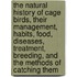 The Natural History Of Cage Birds, Their Management, Habits, Food, Diseases, Treatment, Breeding, And The Methods Of Catching Them
