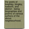 The Poets Of Keighley, Bingley, Haworth, And District - Being Biographies And Poems Of Various Authors Of The Above Neighbourhood. by Various.