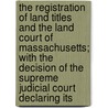 The Registration Of Land Titles And The Land Court Of Massachusetts; With The Decision Of The Supreme Judicial Court Declaring Its door Unknown Author