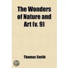 Wonders Of Nature And Art (Volume 9); Or, A Concise Account Of Whatever Is Most Curious And Remarkable In The World; Compiled From door Thomas Smith