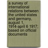 A Survey Of International Relations Between The United States And Germany, August 1, 1914-April 6 1917; Based On Official Documents door James Brown Scott