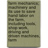 Farm Mechanics; Machinery And Its Use To Save Hand Labor On The Farm, Including Tools, Shop Work, Driving And Driven Machines, Farm door Herbert A. Shearer