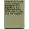 Ornamental Concrete Without Molds; A Practical Treatise Explanatory Of A System Of Molding Ornamental Concrete Units With Templates door Albert Allison Houghton
