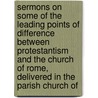 Sermons On Some Of The Leading Points Of Difference Between Protestantism And The Church Of Rome, Delivered In The Parish Church Of door Unknown Author