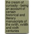 The Cream Of Curiosity - Being An Account Of Certain Historical And Literary Manuscripts Of The Xviith, Xviiith And Xixth Centuries