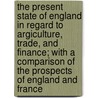 The Present State Of England In Regard To Argiculture, Trade, And Finance; With A Comparison Of The Prospects Of England And France by Joseph Lowe