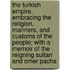 The Turkish Empire, Embracing The Religion, Manners, And Customs Of The People; With A Memoir Of The Reigning Sultan And Omer Pacha