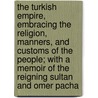 The Turkish Empire, Embracing The Religion, Manners, And Customs Of The People; With A Memoir Of The Reigning Sultan And Omer Pacha door Edward Joy Morris