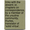 Links With The Absent; Or, Chapters On Correspondence, By A Member Of The Ursuline Community, Thurles, Translator Of 'Solid Virtue'. door Links