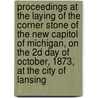Proceedings At The Laying Of The Corner Stone Of The New Capitol Of Michigan, On The 2d Day Of October, 1873, At The City Of Lansing by Michigan Board of Commissioners