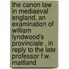 The Canon Law In Mediaeval England, An Examination Of William Lyndwood's  Provinciale , In Reply To The Late Professor F.W. Maitland by Arthur Ogle