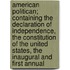 American Politican; Containing The Declaration Of Independence, The Constitution Of The United States, The Inaugural And First Annual