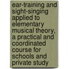 Ear-Training And Sight-Singing Applied To Elementary Musical Theory, A Practical And Coordinated Course For Schools And Private Study door George A. Wedge