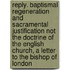 Reply. Baptismal Regeneration And Sacramental Justification Not The Doctrine Of The English Church, A Letter To The Bishop Of London