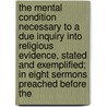 The Mental Condition Necessary To A Due Inquiry Into Religious Evidence, Stated And Exemplified; In Eight Sermons Preached Before The door Charles Goddard