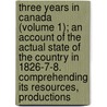 Three Years In Canada (Volume 1); An Account Of The Actual State Of The Country In 1826-7-8. Comprehending Its Resources, Productions door John Mactaggart