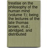Treatise On The Philosophy Of The Human Mind (Volume 1); Being The Lectures Of The Late Thomas Brown, M.D.; Abridged, And Distributed door Thomas Brown Ph. D.