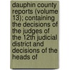 Dauphin County Reports (Volume 13); Containing The Decisions Of The Judges Of The 12th Judicial District And Decisions Of The Heads Of door Dauphin County Bar Association