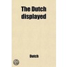 Dutch Displayed; Or, A Succinct Account Of The Barbarities, Rapines And Injustices, Committed By The Subjects Of Holland Upon Those Of by Dutch