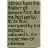 Stories From The History Of Greece From The Earliest Period To Its Final Conquest By The Romans; Adapted To The Capacities Of Children