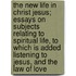 The New Life In Christ Jesus; Essays On Subjects Relating To Spiritual Life, To Which Is Added Listening To Jesus, And The Law Of Love