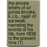 The Private Letters Of Sir James Brooke, K.C.B., Rajah Of Sarawak, Narrating The Events Of His Life, From 1838 To The Present Time (1)