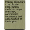 Tropical Agriculture - The Climate, Soils, Cultural Methods, Crops, Live Stock, Commercial Importance And Opportunities Of The Tropics door Earley Vernon Wilcox