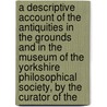 A Descriptive Account Of The Antiquities In The Grounds And In The Museum Of The Yorkshire Philosophical Society, By The Curator Of The door Charles Wellbeloved
