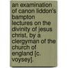 An Examination Of Canon Liddon's Bampton Lectures On The Divinity Of Jesus Christ, By A Clergyman Of The Church Of England [C. Voysey]. door Charles Voysey