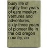 Busy Life Of Eighty-Five Years Of Ezra Meeker; Ventures And Adventures, Sixty-Three Years Of Pioneer Life In The Old Oregon Country; An door Ezra Meeker