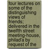 Four Lectures On Some Of The Distinguishing Views Of Friends; Delivered In The Twelfth Street Meeting-House, Philad'a By Request Of The by Isaac Sharpless