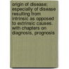 Origin Of Disease; Especially Of Disease Resulting From Intrinsic As Opposed To Extrinsic Causes. With Chapters On Diagnosis, Prognosis door Arthur Vincent Meigs