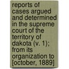 Reports Of Cases Argued And Determined In The Supreme Court Of The Territory Of Dakota (V. 1); From Its Organization To [October, 1889] by Dakota Territory. Supreme Court