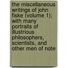 The Miscellaneous Writings Of John Fiske (Volume 1); With Many Portraits Of Illustrious Philosophers, Scientists, And Other Men Of Note by John Fiske