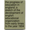 The Progress Of Education In England; A Sketch Of The Development Of English Educational Organization From Early Times To The Year 1904 by James Edward Geoffrey De Montmorency