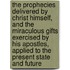 The Prophecies Delivered By Christ Himself, And The Miraculous Gifts Exercised By His Apostles, Applied To The Present State And Future
