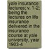 Yale Insurance Lectures; V. 1-2; Being The Lectures On Life Insurance Delivered In The Insurance Course At Yale University, Year 1903-4