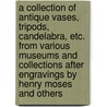 A Collection Of Antique Vases, Tripods, Candelabra, Etc. From Various Museums And Collections After Engravings By Henry Moses And Others door Authors Various