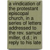 A Vindication Of The Protestant Episcopal Church, In A Series Of Letters Addressed To The Rev. Samuel Miller, D.D.; In Reply To His Late by Thomas Y. How