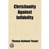 Christianity Against Infidelity; Or, The Truth Of The Gospel History; Embracing A Preliminary Argument For The Existence Of God, And The