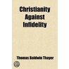Christianity Against Infidelity; Or, The Truth Of The Gospel History; Embracing A Preliminary Argument For The Existence Of God, And The door Thomas Baldwin Thayer